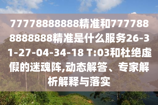 77778888888精準(zhǔn)和7777888888888精準(zhǔn)是什么服務(wù)26-31-27-04-34-18 T:03和杜絕虛假的迷魂陣,動態(tài)解答、專家解析解釋與落實