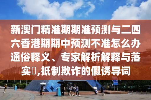 新澳門精準(zhǔn)期期準(zhǔn)預(yù)測與二四六香港期期中預(yù)測不準(zhǔn)怎么辦通俗釋義、專家解析解釋與落實(shí)?,抵制欺詐的假誘導(dǎo)詞