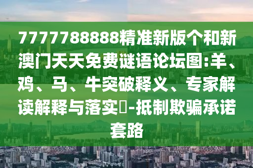 7777788888精準(zhǔn)新版?zhèn)€和新澳門天天免費(fèi)謎語論壇圖:羊、雞、馬、牛突破釋義、專家解讀解釋與落實(shí)?-抵制欺騙承諾套路