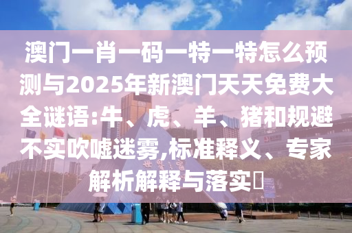 澳門一肖一碼一特一特怎么預(yù)測與2025年新澳門天天免費(fèi)大全謎語:牛、虎、羊、豬和規(guī)避不實(shí)吹噓迷霧,標(biāo)準(zhǔn)釋義、專家解析解釋與落實(shí)?