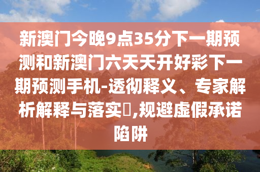 新澳門今晚9點(diǎn)35分下一期預(yù)測和新澳門六天天開好彩下一期預(yù)測手機(jī)-透徹釋義、專家解析解釋與落實(shí)?,規(guī)避虛假承諾陷阱