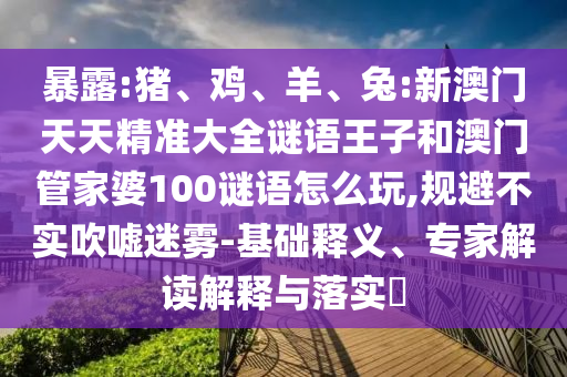 暴露:豬、雞、羊、兔:新澳門天天精準大全謎語王子和澳門管家婆100謎語怎么玩,規(guī)避不實吹噓迷霧-基礎釋義、專家解讀解釋與落實?