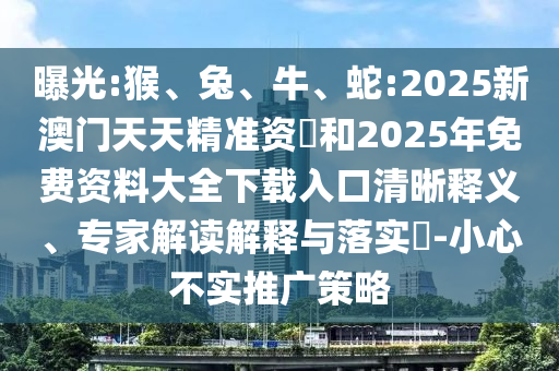 曝光:猴、兔、牛、蛇:2025新澳門天天精準資枓和2025年免費資料大全下載入口清晰釋義、專家解讀解釋與落實?-小心不實推廣策略