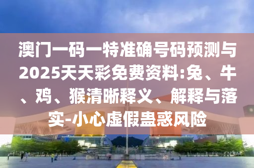 澳門(mén)一碼一特準(zhǔn)確號(hào)碼預(yù)測(cè)與2025天天彩免費(fèi)資料:兔、牛、雞、猴清晰釋義、解釋與落實(shí)-小心虛假蠱惑風(fēng)險(xiǎn)