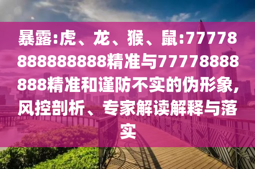 暴露:虎、龍、猴、鼠:77778888888888精準與77778888888精準和謹防不實的偽形象,風控剖析、專家解讀解釋與落實
