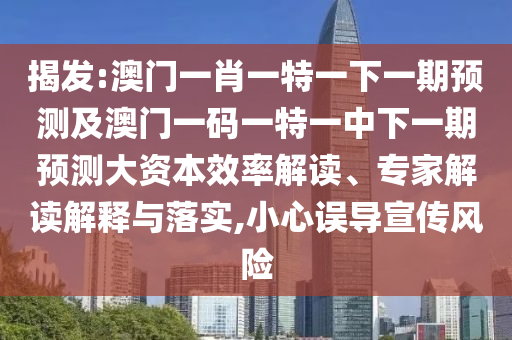 揭發(fā):澳門一肖一特一下一期預(yù)測(cè)及澳門一碼一特一中下一期預(yù)測(cè)大資本效率解讀、專家解讀解釋與落實(shí),小心誤導(dǎo)宣傳風(fēng)險(xiǎn)