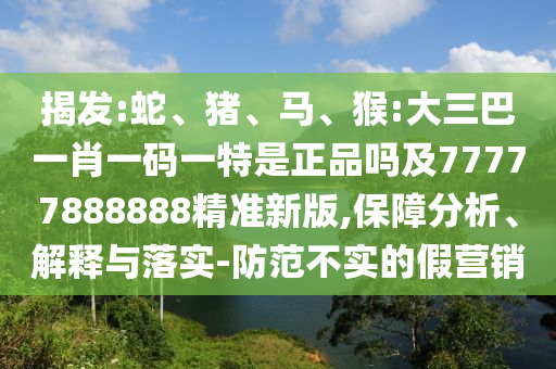 揭發(fā):蛇、豬、馬、猴:大三巴一肖一碼一特是正品嗎及77777888888精準(zhǔn)新版,保障分析、解釋與落實(shí)-防范不實(shí)的假營(yíng)銷