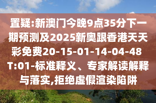 置疑:新澳門今晚9點(diǎn)35分下一期預(yù)測及2025新奧跟香港天天彩免費(fèi)20-15-01-14-04-48 T:01-標(biāo)準(zhǔn)釋義、專家解讀解釋與落實(shí),拒絕虛假渲染陷阱