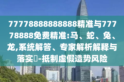 77778888888888精準(zhǔn)與77778888免費(fèi)精準(zhǔn):馬、蛇、兔、龍,系統(tǒng)解答、專家解析解釋與落實(shí)?-抵制虛假造勢(shì)風(fēng)險(xiǎn)