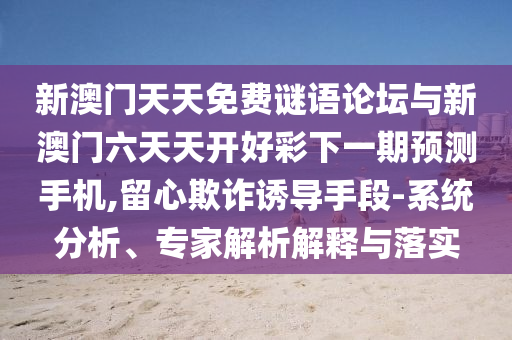 新澳門天天免費(fèi)謎語論壇與新澳門六天天開好彩下一期預(yù)測(cè)手機(jī),留心欺詐誘導(dǎo)手段-系統(tǒng)分析、專家解析解釋與落實(shí)