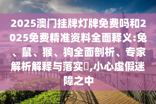 2025澳門掛牌燈牌免費(fèi)嗎和2025免費(fèi)精準(zhǔn)資料全面釋義:兔、鼠、猴、狗全面剖析、專家解析解釋與落實(shí)?,小心虛假迷障之中