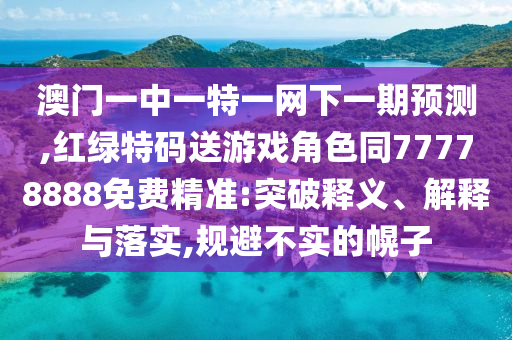 澳門一中一特一網(wǎng)下一期預(yù)測(cè),紅綠特碼送游戲角色同77778888免費(fèi)精準(zhǔn):突破釋義、解釋與落實(shí),規(guī)避不實(shí)的幌子