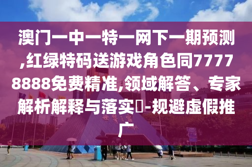澳門一中一特一網(wǎng)下一期預(yù)測(cè),紅綠特碼送游戲角色同77778888免費(fèi)精準(zhǔn),領(lǐng)域解答、專家解析解釋與落實(shí)?-規(guī)避虛假推廣