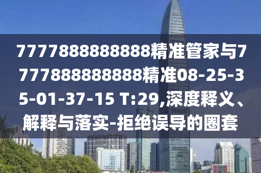 7777888888888精準(zhǔn)管家與7777888888888精準(zhǔn)08-25-35-01-37-15 T:29,深度釋義、解釋與落實(shí)-拒絕誤導(dǎo)的圈套