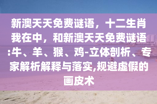 新澳天天免費(fèi)謎語，十二生肖我在中，和新澳天天免費(fèi)謎語:牛、羊、猴、雞-立體剖析、專家解析解釋與落實,規(guī)避虛假的畫皮術(shù)