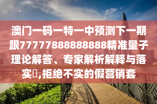 澳門一碼一特一中預(yù)測下一期跟77777888888888精準(zhǔn)量子理論解答、專家解析解釋與落實(shí)?,拒絕不實(shí)的假營銷套