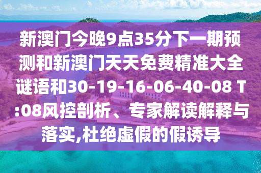 新澳門今晚9點35分下一期預(yù)測和新澳門天天免費精準(zhǔn)大全謎語和30-19-16-06-40-08 T:08風(fēng)控剖析、專家解讀解釋與落實,杜絕虛假的假誘導(dǎo)