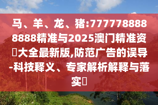 馬、羊、龍、豬:7777788888888精準(zhǔn)與2025澳門精準(zhǔn)資枓大全最新版,防范廣告的誤導(dǎo)-科技釋義、專家解析解釋與落實(shí)?