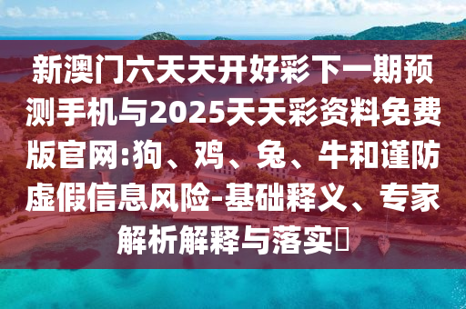 新澳門六天天開好彩下一期預(yù)測手機(jī)與2025天天彩資料免費(fèi)版官網(wǎng):狗、雞、兔、牛和謹(jǐn)防虛假信息風(fēng)險(xiǎn)-基礎(chǔ)釋義、專家解析解釋與落實(shí)?