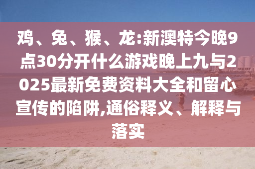 雞、兔、猴、龍:新澳特今晚9點30分開什么游戲晚上九與2025最新免費資料大全和留心宣傳的陷阱,通俗釋義、解釋與落實