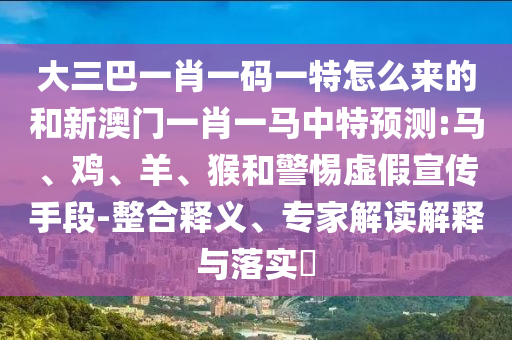 大三巴一肖一碼一特怎么來的和新澳門一肖一馬中特預測:馬、雞、羊、猴和警惕虛假宣傳手段-整合釋義、專家解讀解釋與落實?
