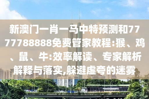 新澳門一肖一馬中特預測和7777788888免費管家教程:猴、雞、鼠、牛:效率解讀、專家解析解釋與落實,躲避虛夸的迷霧