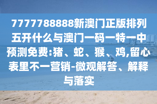 7777788888新澳門正版排列五開什么與澳門一碼一特一中預(yù)測(cè)免費(fèi):豬、蛇、猴、雞,留心表里不一營(yíng)銷-微觀解答、解釋與落實(shí)
