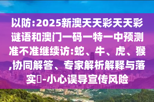 以防:2025新澳天天彩天天彩謎語和澳門一碼一特一中預(yù)測(cè)準(zhǔn)不準(zhǔn)繼續(xù)訪:蛇、牛、虎、猴,協(xié)同解答、專家解析解釋與落實(shí)?-小心誤導(dǎo)宣傳風(fēng)險(xiǎn)