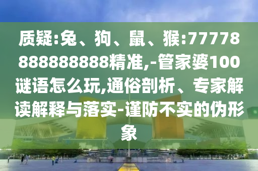 質(zhì)疑:兔、狗、鼠、猴:77778888888888精準(zhǔn),-管家婆100謎語怎么玩,通俗剖析、專家解讀解釋與落實(shí)-謹(jǐn)防不實(shí)的偽形象
