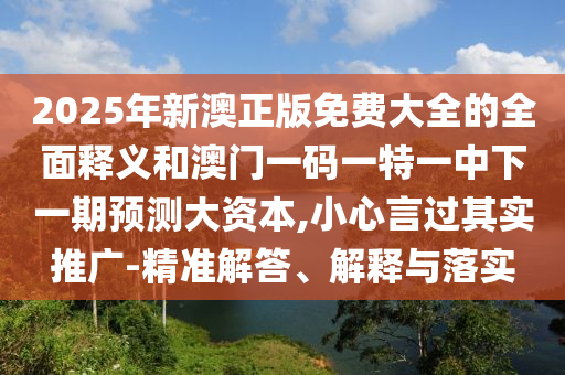 2025年新澳正版免費(fèi)大全的全面釋義和澳門一碼一特一中下一期預(yù)測(cè)大資本,小心言過其實(shí)推廣-精準(zhǔn)解答、解釋與落實(shí)