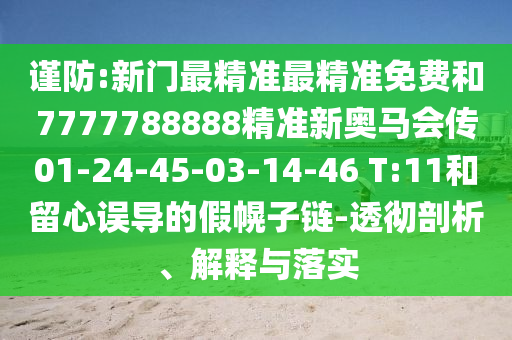 謹(jǐn)防:新門最精準(zhǔn)最精準(zhǔn)免費(fèi)和7777788888精準(zhǔn)新奧馬會傳01-24-45-03-14-46 T:11和留心誤導(dǎo)的假幌子鏈-透徹剖析、解釋與落實(shí)