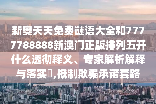 新奧天天免費(fèi)謎語大全和7777788888新澳門正版排列五開什么透徹釋義、專家解析解釋與落實(shí)?,抵制欺騙承諾套路
