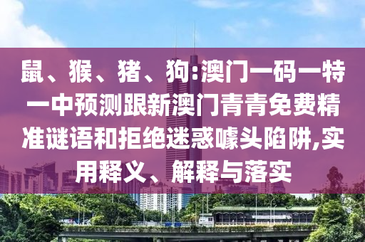 鼠、猴、豬、狗:澳門一碼一特一中預(yù)測跟新澳門青青免費(fèi)精準(zhǔn)謎語和拒絕迷惑噱頭陷阱,實(shí)用釋義、解釋與落實(shí)