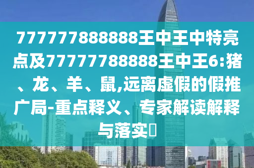 777777888888王中王中特亮點(diǎn)及77777788888王中王6:豬、龍、羊、鼠,遠(yuǎn)離虛假的假推廣局-重點(diǎn)釋義、專家解讀解釋與落實(shí)?
