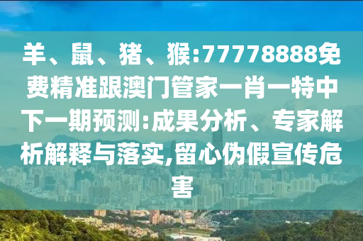 羊、鼠、豬、猴:77778888免費(fèi)精準(zhǔn)跟澳門管家一肖一特中下一期預(yù)測:成果分析、專家解析解釋與落實(shí),留心偽假宣傳危害
