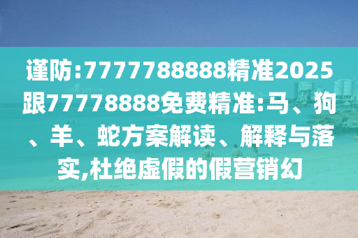 謹(jǐn)防:7777788888精準(zhǔn)2025跟77778888免費(fèi)精準(zhǔn):馬、狗、羊、蛇方案解讀、解釋與落實(shí),杜絕虛假的假營銷幻