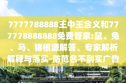 7777788888王中王含義和777778888888免費(fèi)管家:鼠、兔、馬、豬根源解答、專家解析解釋與落實(shí)-防范名不副實(shí)廣告