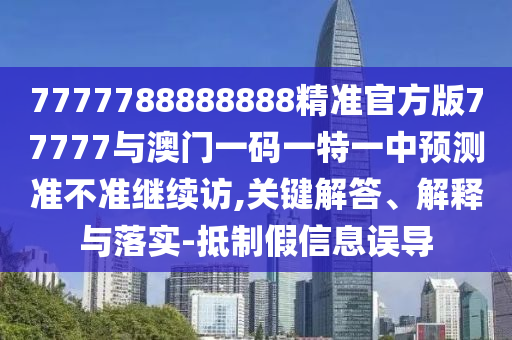 7777788888888精準(zhǔn)官方版77777與澳門一碼一特一中預(yù)測準(zhǔn)不準(zhǔn)繼續(xù)訪,關(guān)鍵解答、解釋與落實(shí)-抵制假信息誤導(dǎo)