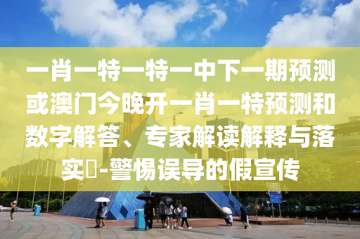 一肖一特一特一中下一期預(yù)測(cè)或澳門今晚開(kāi)一肖一特預(yù)測(cè)和數(shù)字解答、專家解讀解釋與落實(shí)?-警惕誤導(dǎo)的假宣傳