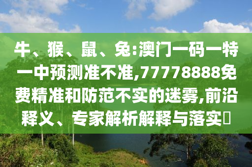 牛、猴、鼠、兔:澳門一碼一特一中預(yù)測(cè)準(zhǔn)不準(zhǔn),77778888免費(fèi)精準(zhǔn)和防范不實(shí)的迷霧,前沿釋義、專家解析解釋與落實(shí)?