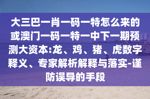 大三巴一肖一碼一特怎么來(lái)的或澳門一碼一特一中下一期預(yù)測(cè)大資本:龍、雞、豬、虎數(shù)字釋義、專家解析解釋與落實(shí)-謹(jǐn)防誤導(dǎo)的手段