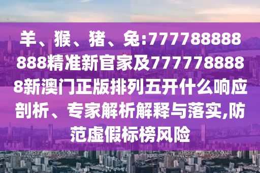 羊、猴、豬、兔:777788888888精準(zhǔn)新官家及7777788888新澳門正版排列五開什么響應(yīng)剖析、專家解析解釋與落實(shí),防范虛假標(biāo)榜風(fēng)險