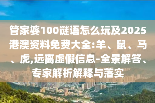 管家婆100謎語怎么玩及2025港澳資料免費(fèi)大全:羊、鼠、馬、虎,遠(yuǎn)離虛假信息-全景解答、專家解析解釋與落實(shí)