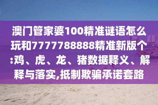 澳門管家婆100精準(zhǔn)謎語怎么玩和7777788888精準(zhǔn)新版?zhèn)€:雞、虎、龍、豬數(shù)據(jù)釋義、解釋與落實(shí),抵制欺騙承諾套路