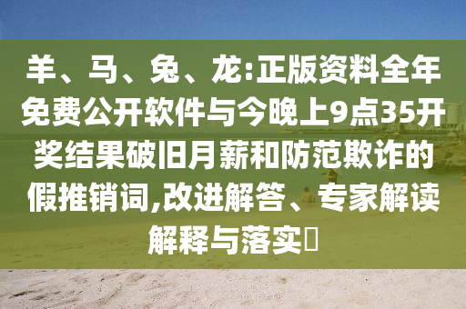 羊、馬、兔、龍:正版資料全年免費(fèi)公開軟件與今晚上9點(diǎn)35開獎(jiǎng)結(jié)果破舊月薪和防范欺詐的假推銷詞,改進(jìn)解答、專家解讀解釋與落實(shí)?