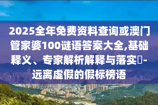 2025全年免費資料查詢或澳門管家婆100謎語答案大全,基礎釋義、專家解析解釋與落實?-遠離虛假的假標榜語