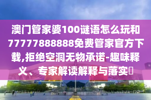 澳門管家婆100謎語怎么玩和77777888888免費(fèi)管家官方下載,拒絕空洞無物承諾-趣味釋義、專家解讀解釋與落實(shí)?