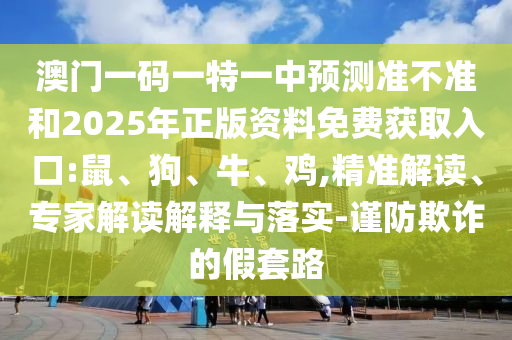 澳門一碼一特一中預(yù)測準(zhǔn)不準(zhǔn)和2025年正版資料免費(fèi)獲取入口:鼠、狗、牛、雞,精準(zhǔn)解讀、專家解讀解釋與落實(shí)-謹(jǐn)防欺詐的假套路