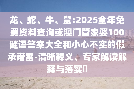 龍、蛇、牛、鼠:2025全年免費(fèi)資料查詢或澳門管家婆100謎語答案大全和小心不實(shí)的假承諾雷-清晰釋義、專家解讀解釋與落實(shí)?