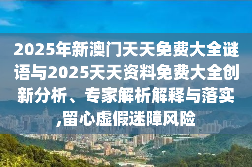 2025年新澳門天天免費大全謎語與2025天天資料免費大全創(chuàng)新分析、專家解析解釋與落實,留心虛假迷障風(fēng)險